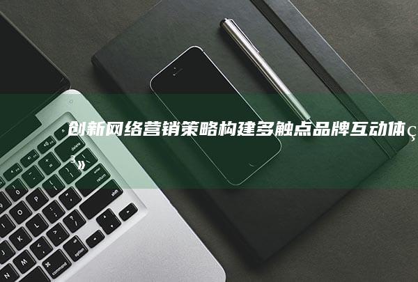 创新网络营销策略：构建多触点品牌互动体系